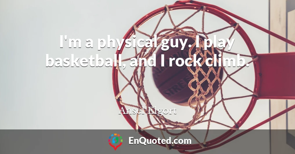 I'm a physical guy. I play basketball, and I rock climb.