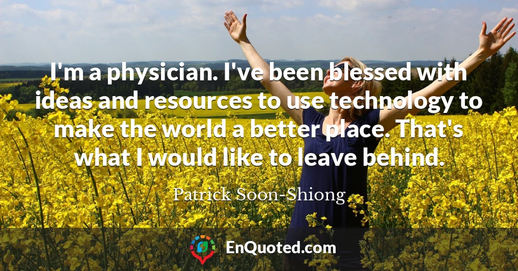 I'm a physician. I've been blessed with ideas and resources to use technology to make the world a better place. That's what I would like to leave behind.