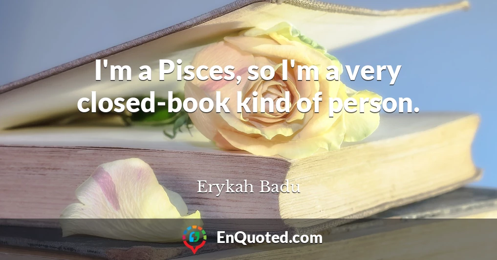 I'm a Pisces, so I'm a very closed-book kind of person.