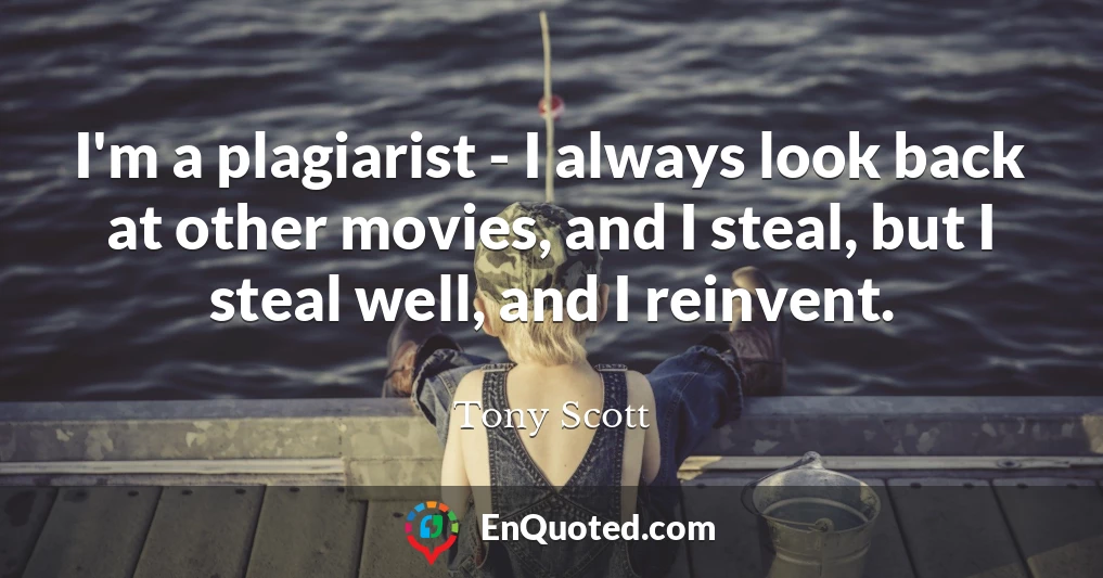 I'm a plagiarist - I always look back at other movies, and I steal, but I steal well, and I reinvent.