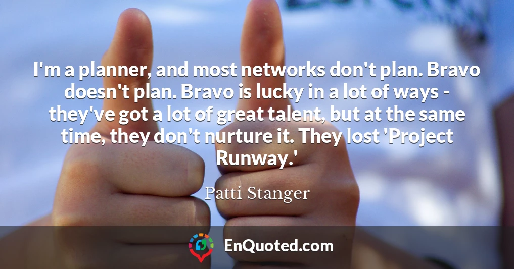 I'm a planner, and most networks don't plan. Bravo doesn't plan. Bravo is lucky in a lot of ways - they've got a lot of great talent, but at the same time, they don't nurture it. They lost 'Project Runway.'