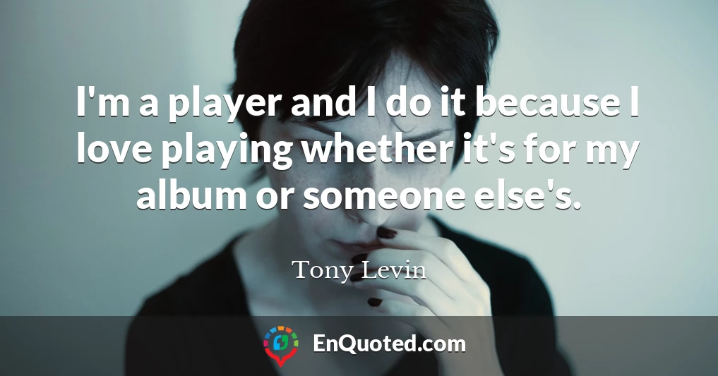 I'm a player and I do it because I love playing whether it's for my album or someone else's.