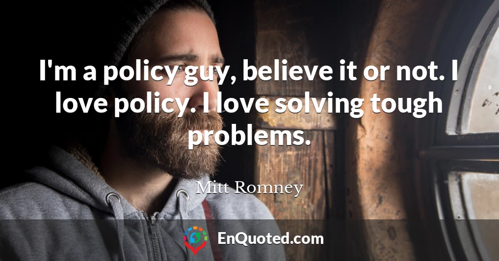 I'm a policy guy, believe it or not. I love policy. I love solving tough problems.