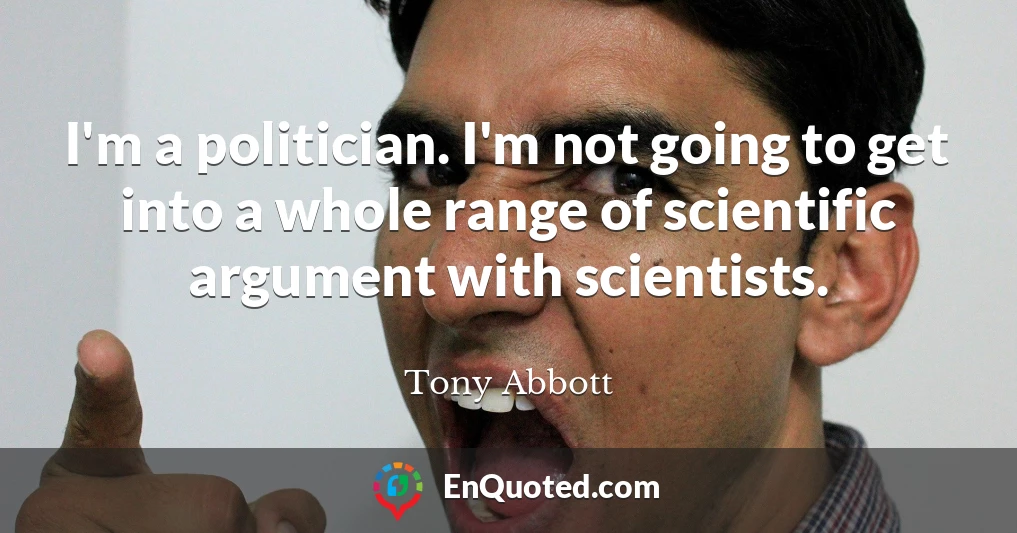 I'm a politician. I'm not going to get into a whole range of scientific argument with scientists.
