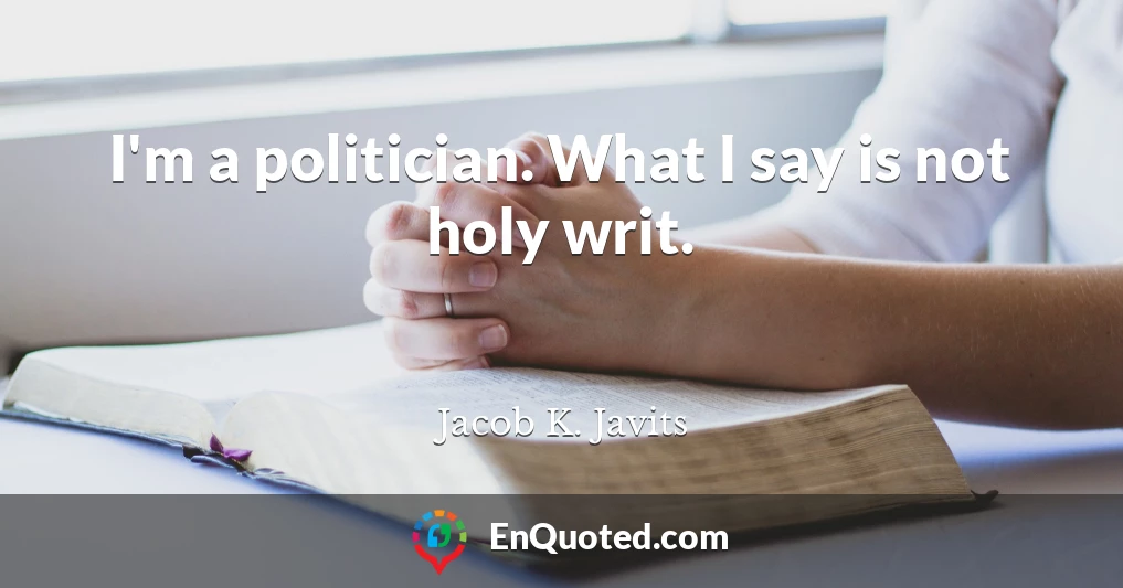 I'm a politician. What I say is not holy writ.