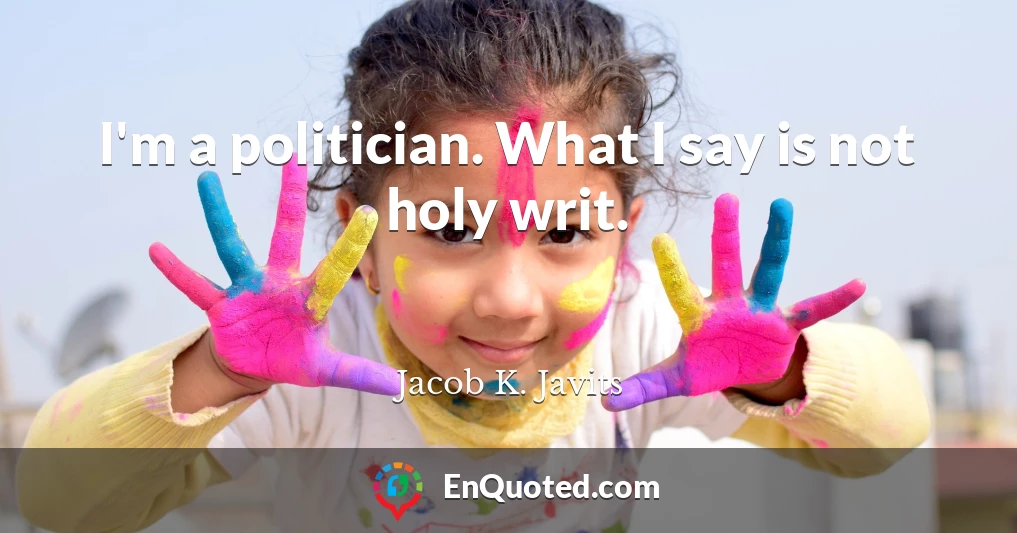 I'm a politician. What I say is not holy writ.