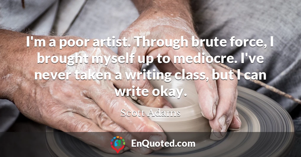 I'm a poor artist. Through brute force, I brought myself up to mediocre. I've never taken a writing class, but I can write okay.