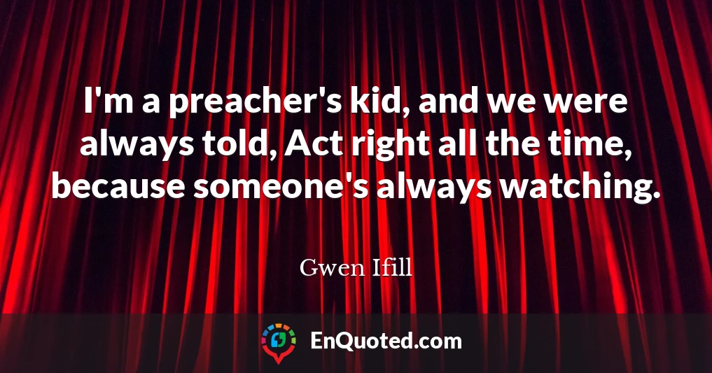 I'm a preacher's kid, and we were always told, Act right all the time, because someone's always watching.