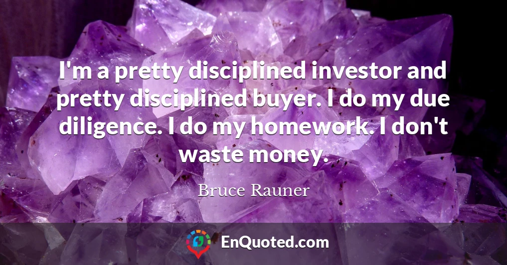 I'm a pretty disciplined investor and pretty disciplined buyer. I do my due diligence. I do my homework. I don't waste money.