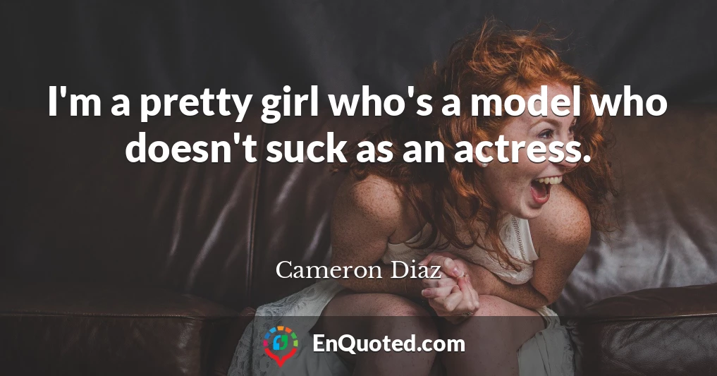 I'm a pretty girl who's a model who doesn't suck as an actress.