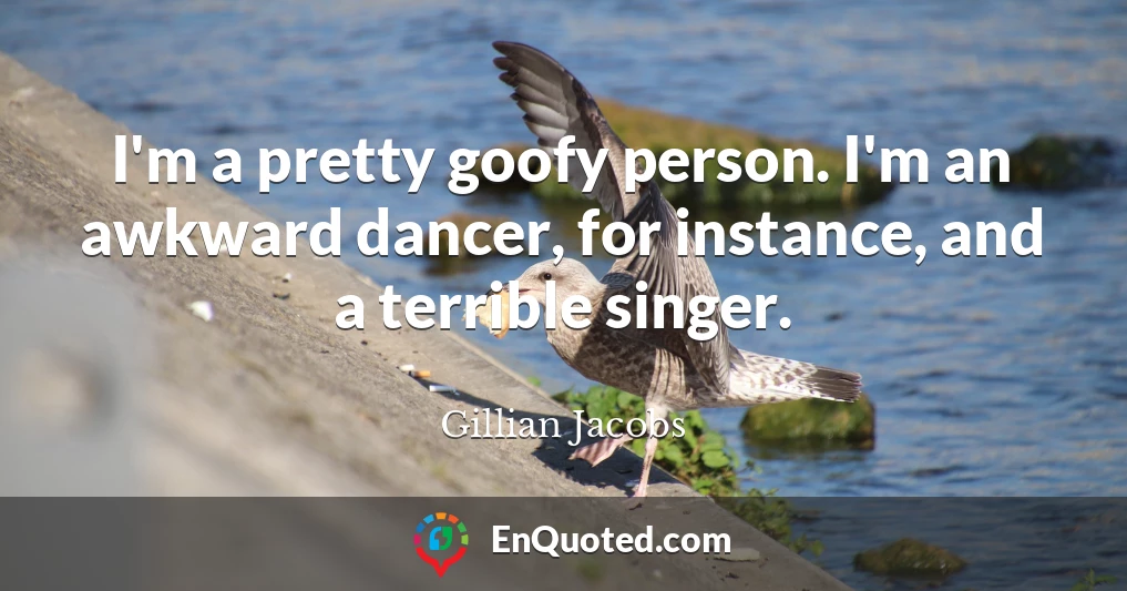 I'm a pretty goofy person. I'm an awkward dancer, for instance, and a terrible singer.