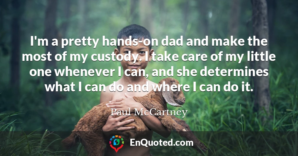 I'm a pretty hands-on dad and make the most of my custody. I take care of my little one whenever I can, and she determines what I can do and where I can do it.