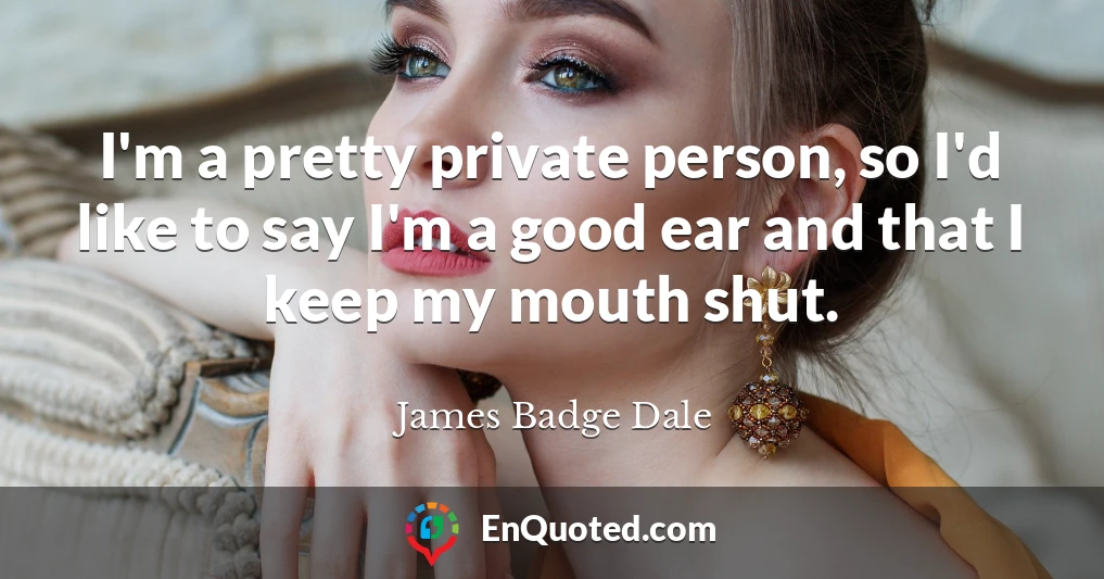 I'm a pretty private person, so I'd like to say I'm a good ear and that I keep my mouth shut.