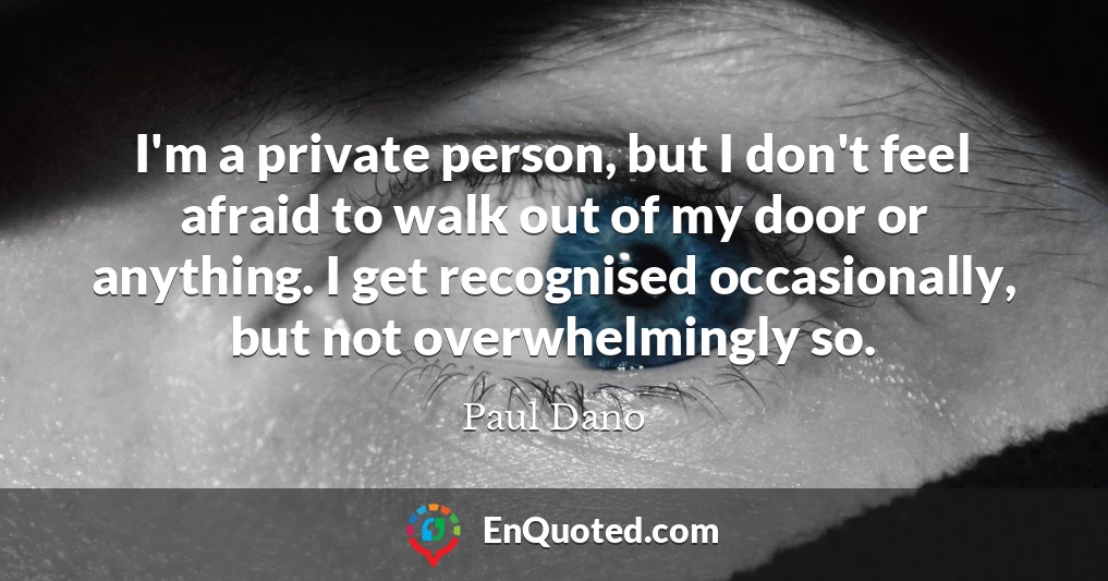 I'm a private person, but I don't feel afraid to walk out of my door or anything. I get recognised occasionally, but not overwhelmingly so.