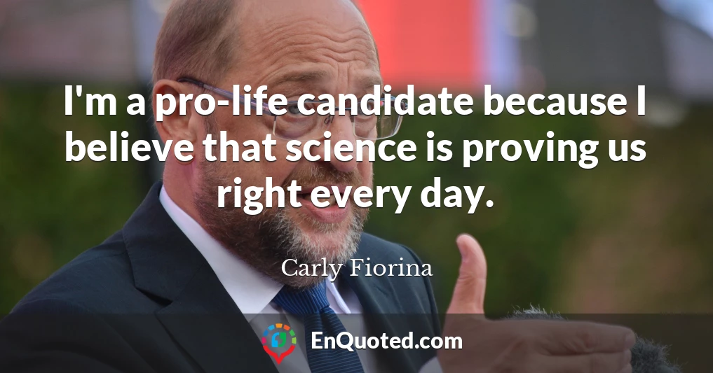 I'm a pro-life candidate because I believe that science is proving us right every day.