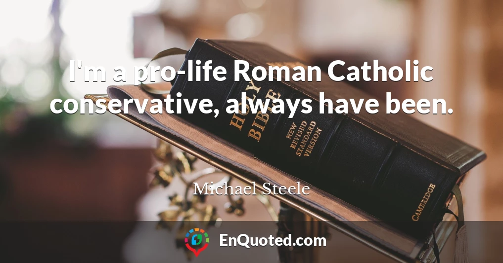 I'm a pro-life Roman Catholic conservative, always have been.