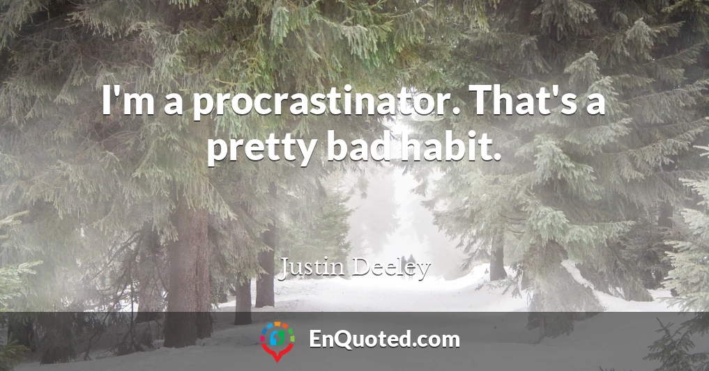I'm a procrastinator. That's a pretty bad habit.