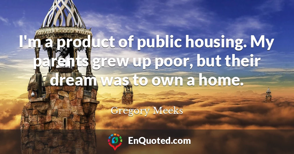 I'm a product of public housing. My parents grew up poor, but their dream was to own a home.