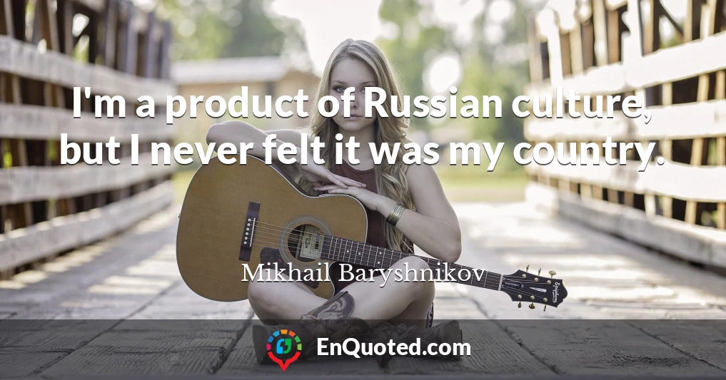 I'm a product of Russian culture, but I never felt it was my country.