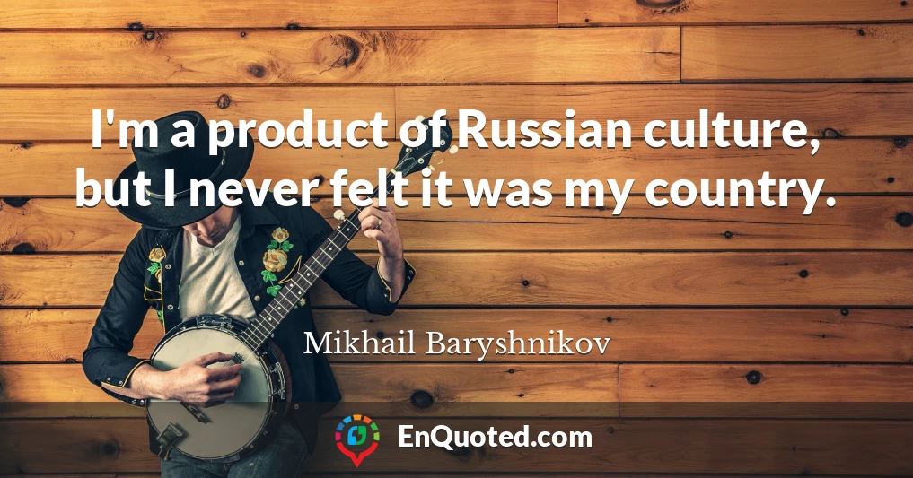 I'm a product of Russian culture, but I never felt it was my country.