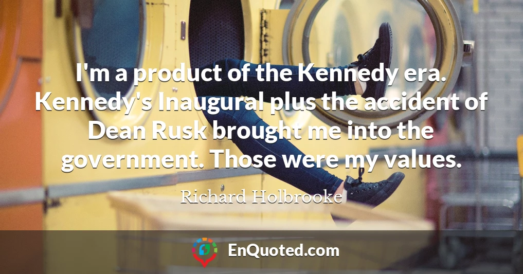 I'm a product of the Kennedy era. Kennedy's Inaugural plus the accident of Dean Rusk brought me into the government. Those were my values.