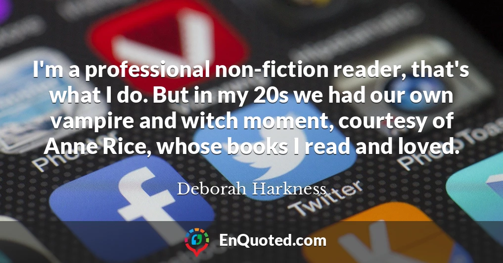 I'm a professional non-fiction reader, that's what I do. But in my 20s we had our own vampire and witch moment, courtesy of Anne Rice, whose books I read and loved.