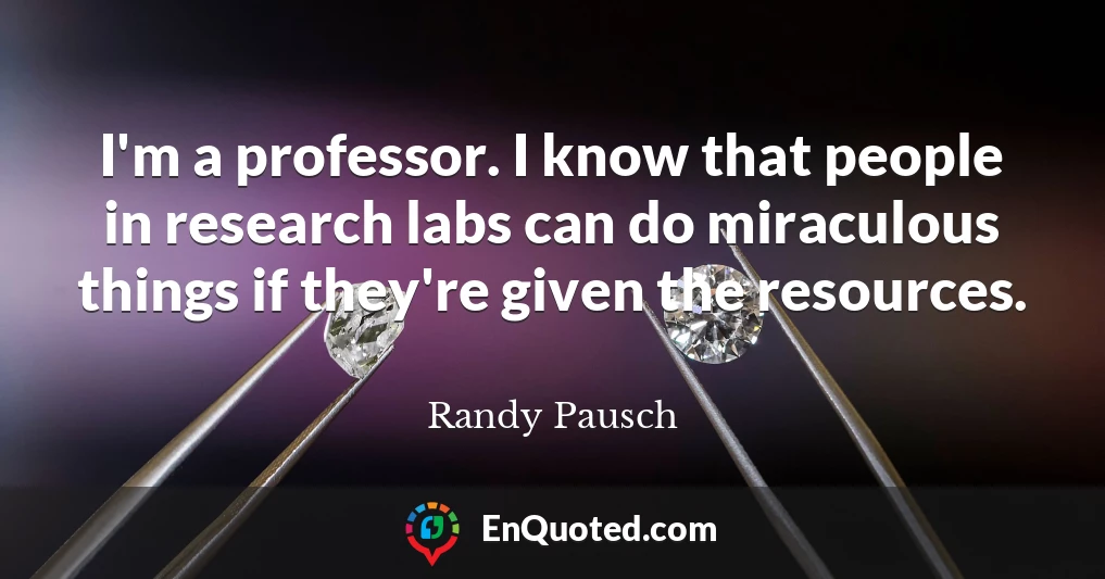 I'm a professor. I know that people in research labs can do miraculous things if they're given the resources.