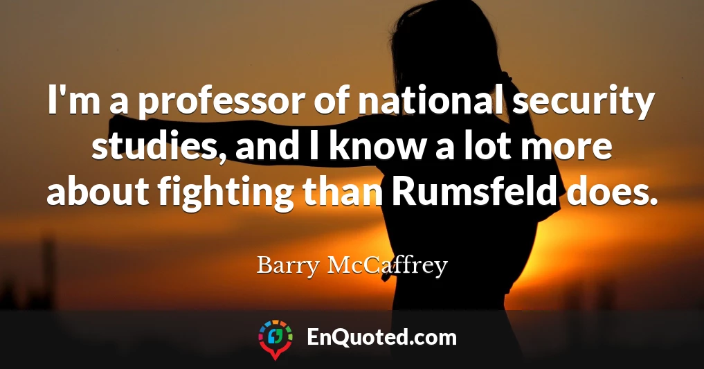 I'm a professor of national security studies, and I know a lot more about fighting than Rumsfeld does.