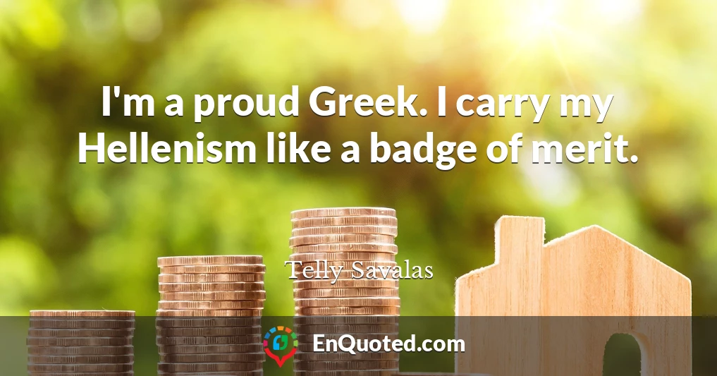 I'm a proud Greek. I carry my Hellenism like a badge of merit.