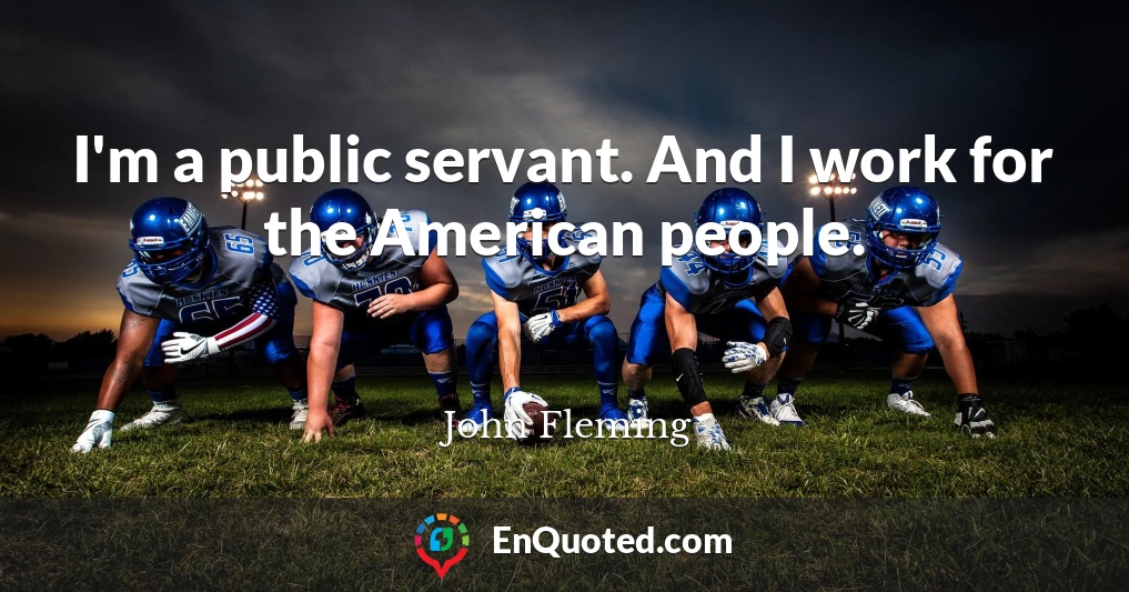 I'm a public servant. And I work for the American people.