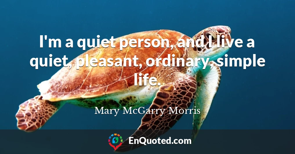 I'm a quiet person, and I live a quiet, pleasant, ordinary, simple life.