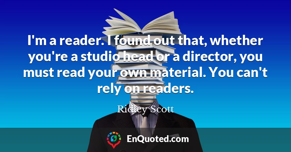 I'm a reader. I found out that, whether you're a studio head or a director, you must read your own material. You can't rely on readers.