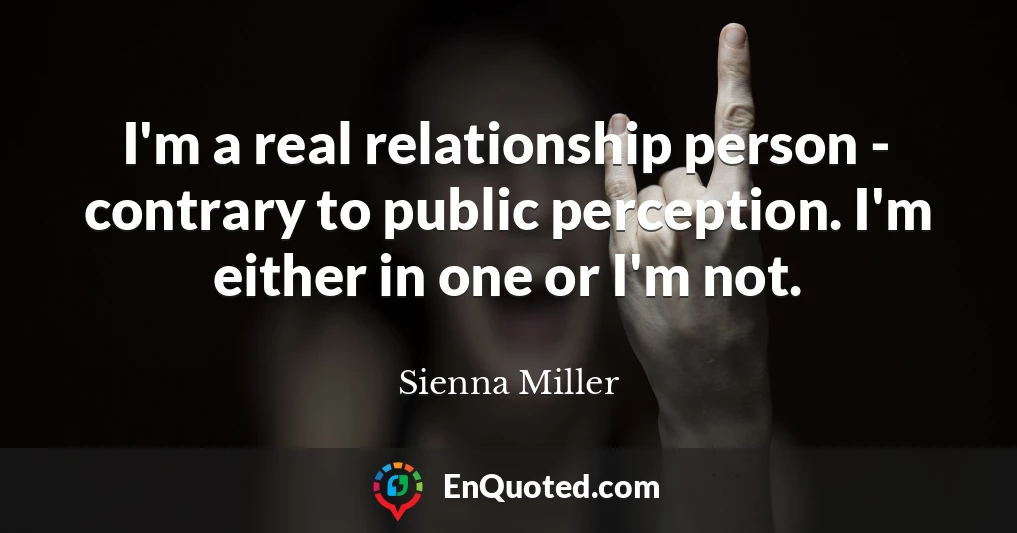 I'm a real relationship person - contrary to public perception. I'm either in one or I'm not.