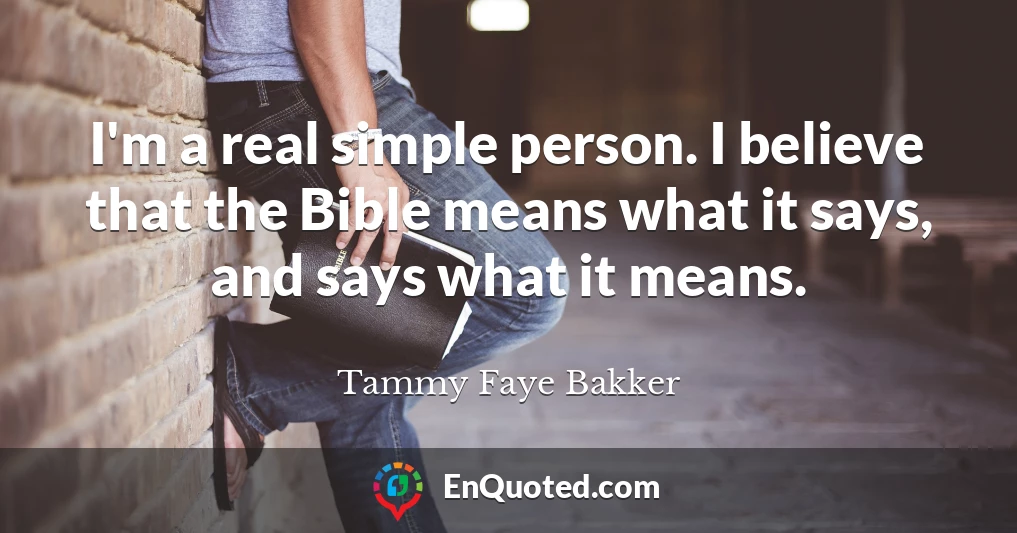 I'm a real simple person. I believe that the Bible means what it says, and says what it means.