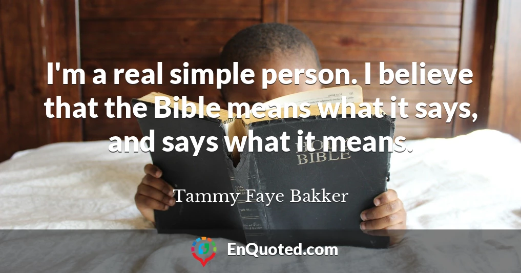 I'm a real simple person. I believe that the Bible means what it says, and says what it means.