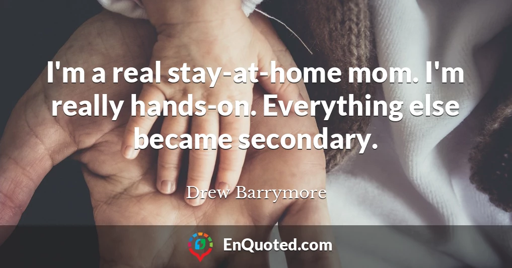 I'm a real stay-at-home mom. I'm really hands-on. Everything else became secondary.