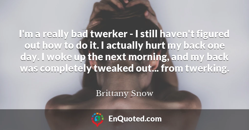 I'm a really bad twerker - I still haven't figured out how to do it. I actually hurt my back one day. I woke up the next morning, and my back was completely tweaked out... from twerking.