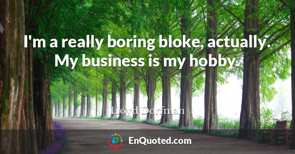 I'm a really boring bloke, actually. My business is my hobby.