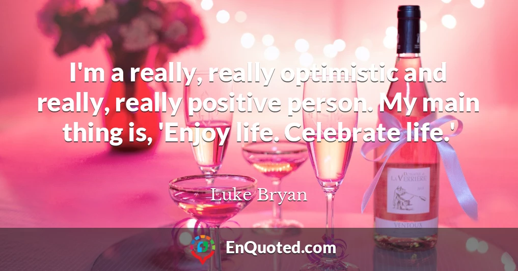 I'm a really, really optimistic and really, really positive person. My main thing is, 'Enjoy life. Celebrate life.'