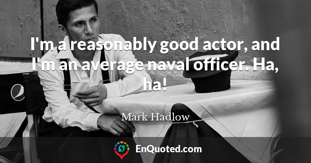 I'm a reasonably good actor, and I'm an average naval officer. Ha, ha!