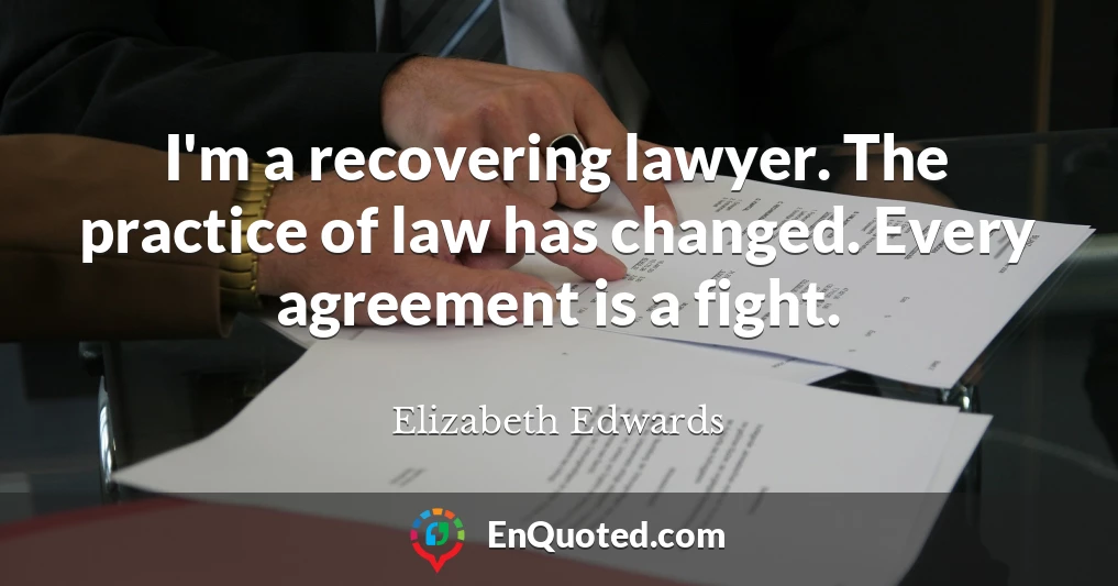 I'm a recovering lawyer. The practice of law has changed. Every agreement is a fight.