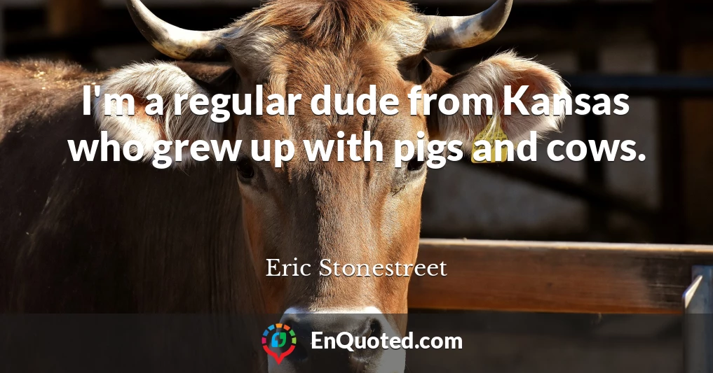 I'm a regular dude from Kansas who grew up with pigs and cows.