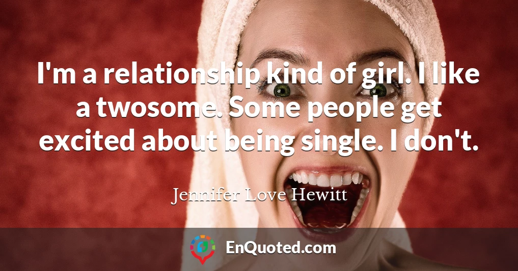 I'm a relationship kind of girl. I like a twosome. Some people get excited about being single. I don't.