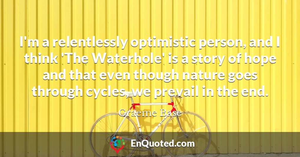 I'm a relentlessly optimistic person, and I think 'The Waterhole' is a story of hope and that even though nature goes through cycles, we prevail in the end.