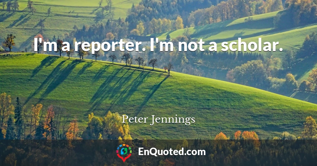 I'm a reporter. I'm not a scholar.