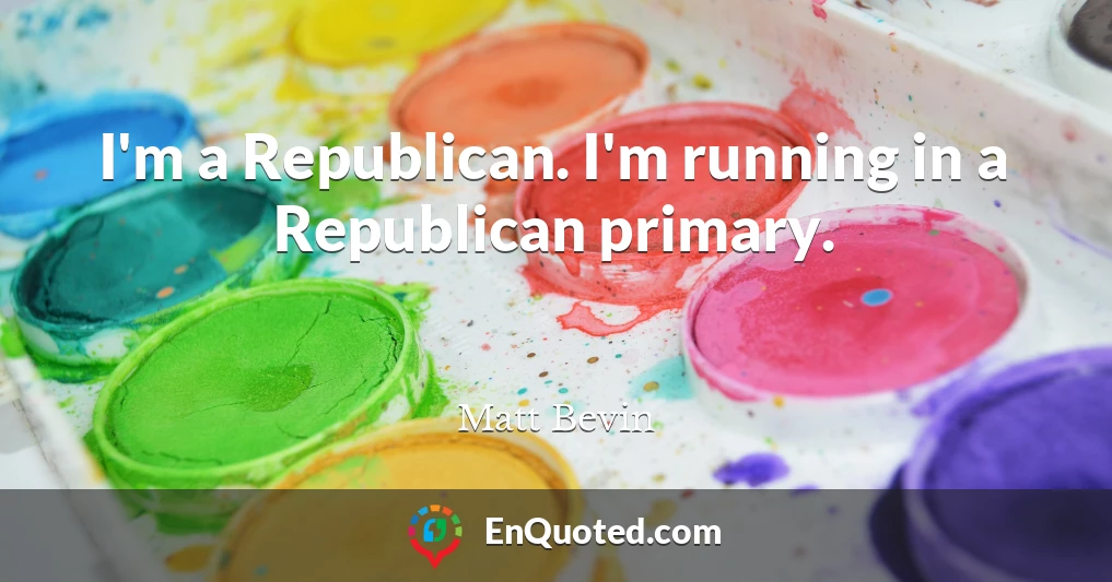 I'm a Republican. I'm running in a Republican primary.