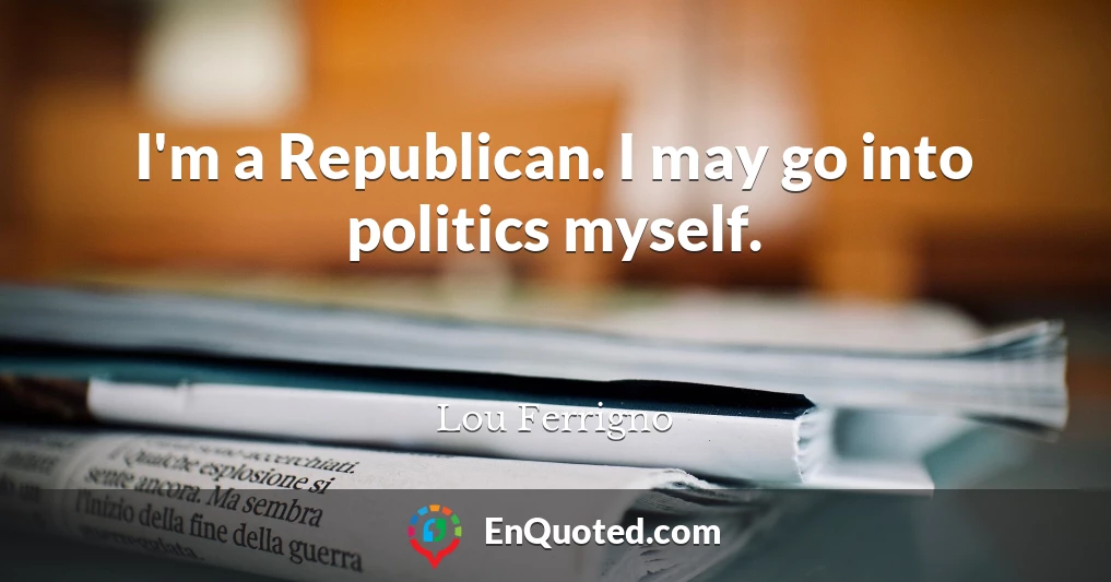I'm a Republican. I may go into politics myself.