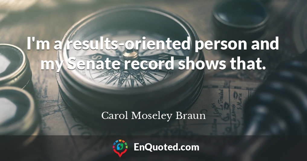 I'm a results-oriented person and my Senate record shows that.