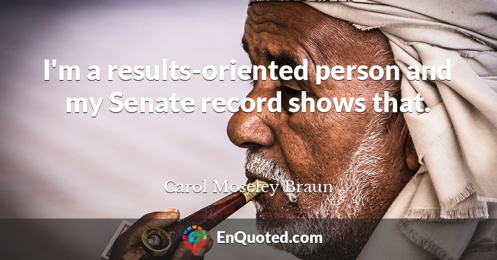 I'm a results-oriented person and my Senate record shows that.