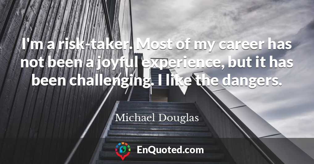 I'm a risk-taker. Most of my career has not been a joyful experience, but it has been challenging. I like the dangers.